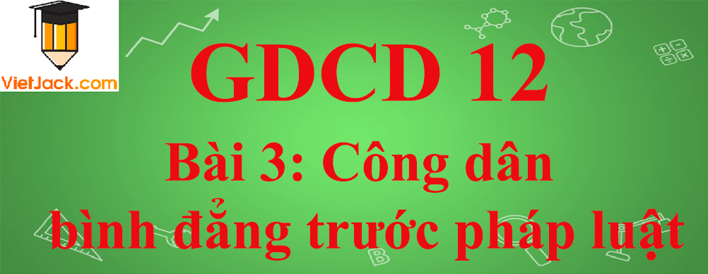 GDCD lớp 12 Bài 3: Công dân bình đẳng trước pháp luật