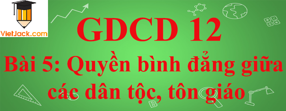 GDCD lớp 12 Bài 5: Quyền bình đẳng giữa các dân tộc, tôn giáo