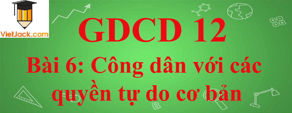 GDCD lớp 12 Bài 6: Công dân với các quyền tự do cơ bản