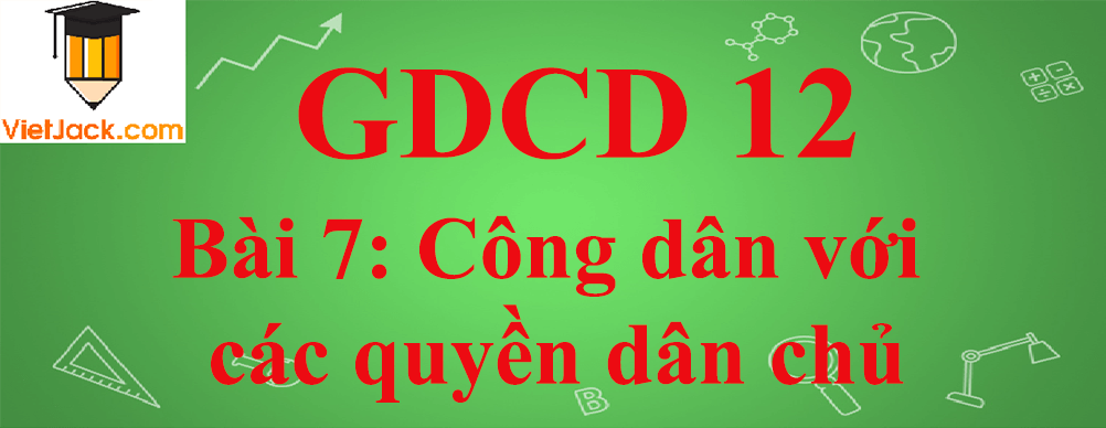 GDCD lớp 12 Bài 7: Công dân với các quyền dân chủ