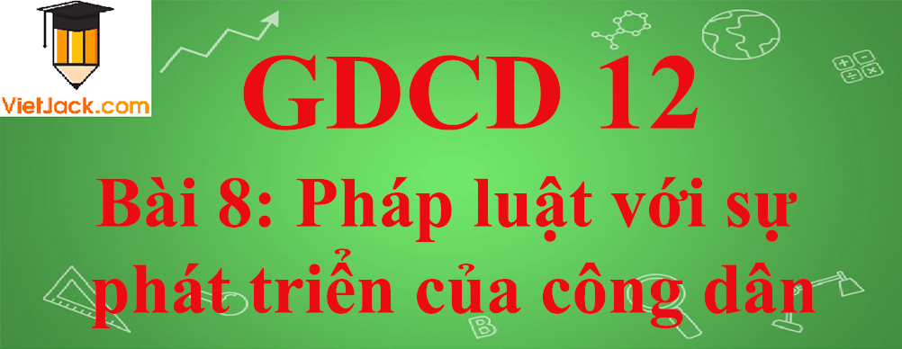 GDCD lớp 12 Bài 8: Pháp luật với sự phát triển của công dân