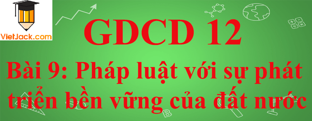 GDCD lớp 12 Bài 9: Pháp luật với sự phát triển bền vững của đất nước