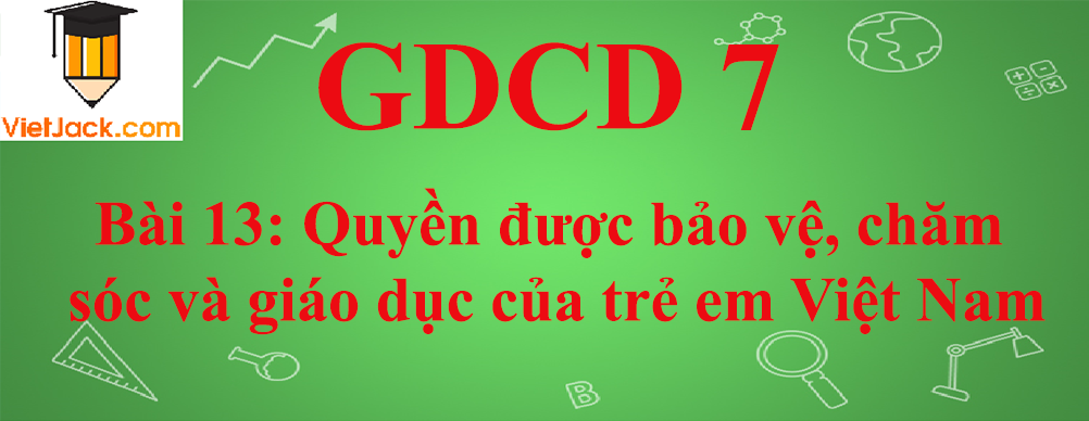 GDCD lớp 7 Bài 13: Quyền được bảo vệ, chăm sóc và giáo dục của trẻ em Việt Nam