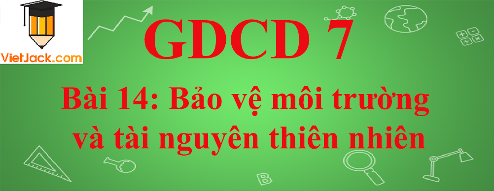 GDCD lớp 7 Bài 14: Bảo vệ môi trường và tài nguyên thiên nhiên