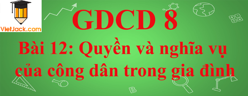 GDCD lớp 8 Bài 12: Quyền và nghĩa vụ của công dân trong gia đình