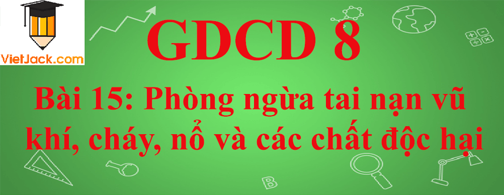 GDCD lớp 8 Bài 15: Phòng ngừa tai nạn vũ khí, cháy, nổ và các chất độc hại