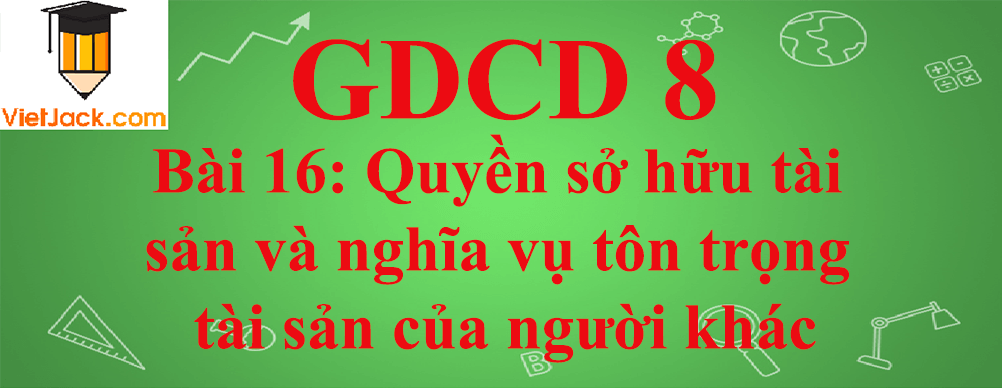 GDCD lớp 8 Bài 16: Quyền sở hữu tài sản và nghĩa vụ tôn trọng tài sản của người khác