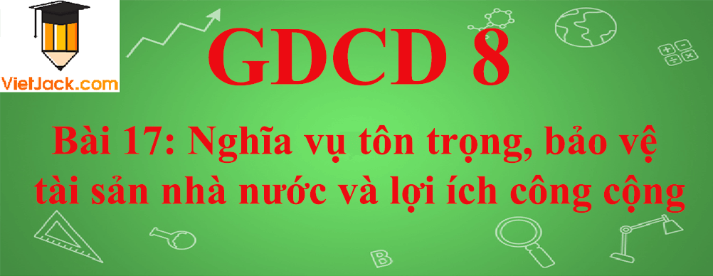 GDCD lớp 8 Bài 17: Nghĩa vụ tôn trọng, bảo vệ tài sản nhà nước và lợi ích công cộng