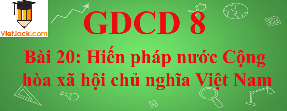 GDCD lớp 8 Bài 20: Hiến pháp nước Cộng hòa xã hội chủ nghĩa Việt Nam