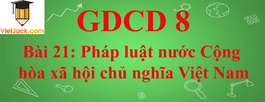 GDCD lớp 8 Bài 21: Pháp luật nước Cộng hòa xã hội chủ nghĩa Việt Nam