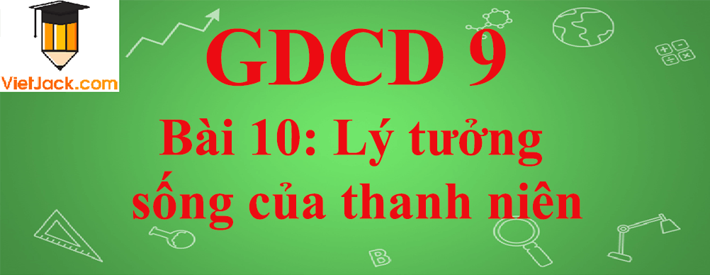 GDCD lớp 9 Bài 10: Lý tưởng sống của thanh niên