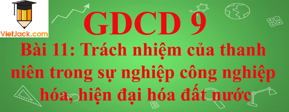 GDCD lớp 9 Bài 11: Trách nhiệm của thanh niên trong sự nghiệp công nghiệp hóa, hiện đại hóa đất nước