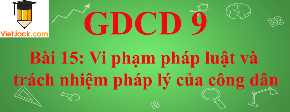 GDCD lớp 9 Bài 15: Vi phạm pháp luật và trách nhiệm pháp lý của công dân