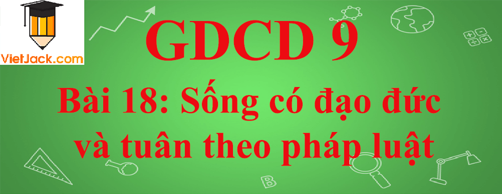 GDCD lớp 9 Bài 18: Sống có đạo đức và tuân theo pháp luật