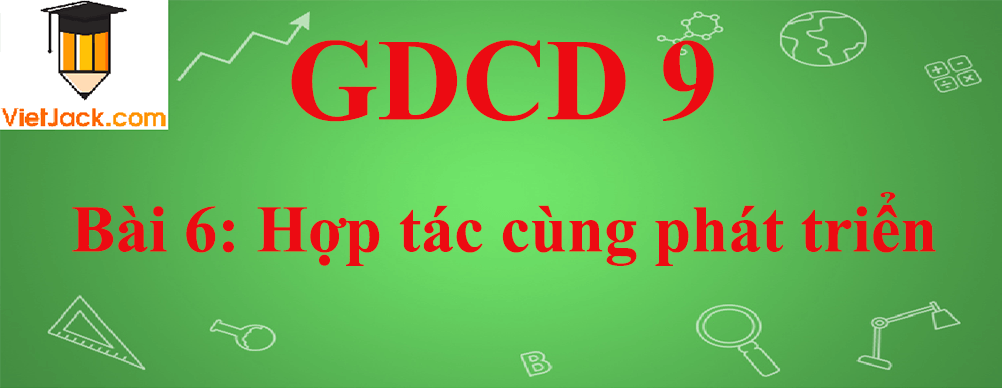 GDCD lớp 9 Bài 6: Hợp tác cùng phát triển