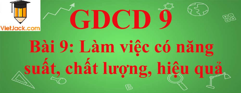 GDCD lớp 9 Bài 9: Làm việc có năng suất, chất lượng, hiệu quả