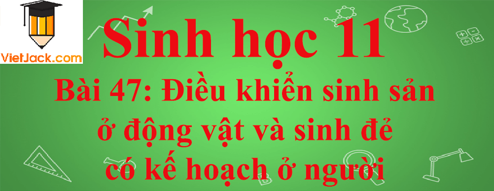 Sinh học lớp 11 Bài 47 ngắn nhất: Điều khiển sinh sản ở động vật và sinh đẻ có kế hoạch ở người