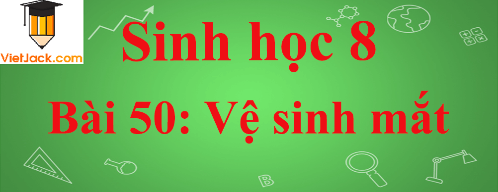 Sinh học lớp 8 Bài 50: Vệ sinh mắt ngắn nhất