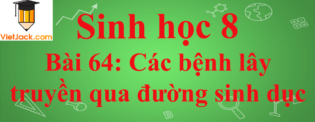 Sinh học lớp 8 Bài 64: Các bệnh lây truyền qua đường sinh dục ngắn nhất