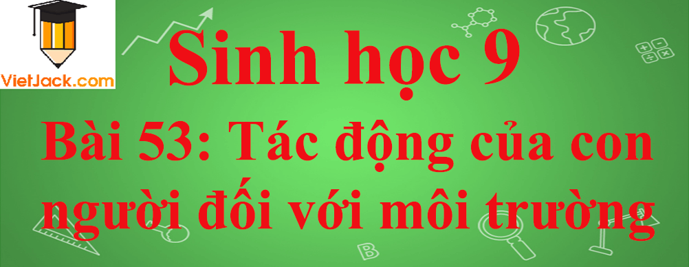 Sinh học lớp 9 Bài 53: Tác động của con người đối với môi trường ngắn nhất