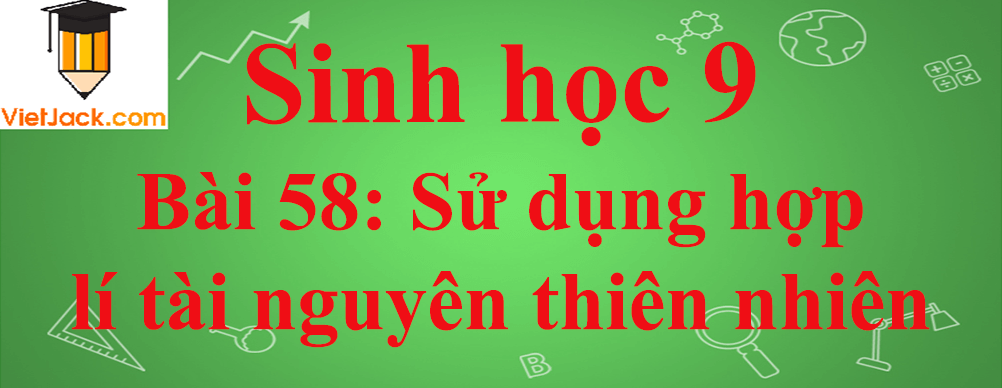 Sinh học lớp 9 Bài 58: Sử dụng hợp lí tài nguyên thiên nhiên ngắn nhất