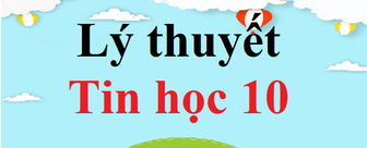 Lý thuyết Tin 10 hay, ngắn gọn | Lý thuyết Tin học 10 Kết nối tri thức, Cánh diều, Chân trời sáng tạo