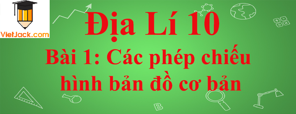 Địa lí lớp 10 Bài 1: Các phép chiếu hình bản đồ cơ bản