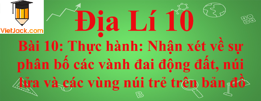 Địa lí lớp 10 Bài 10: Thực hành: Nhận xét về sự phân bố các vành đai động đất, núi lửa và các vùng núi trẻ trên bản đồ