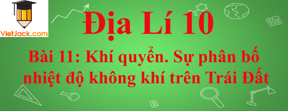 Địa lí lớp 10 Bài 11: Khí quyển. Sự phân bố nhiệt độ không khí trên Trái Đất