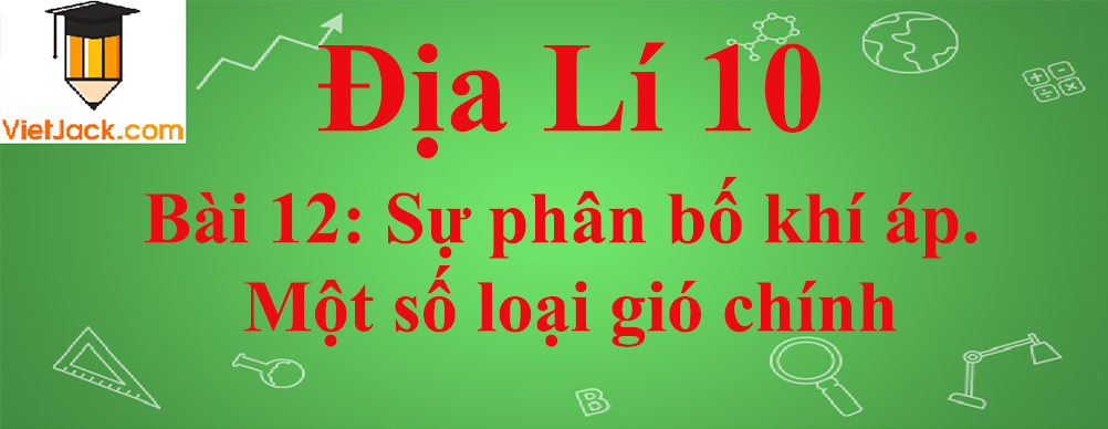 Địa lí lớp 10 Bài 12: Sự phân bố khí áp. Một số loại gió chính