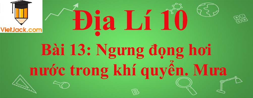 Địa lí lớp 10 Bài 13: Ngưng đọng hơi nước trong khí quyển. Mưa