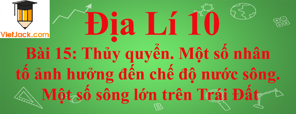 Địa lí lớp 10 Bài 15: Thủy quyển. Một số nhân tố ảnh hưởng đến chế độ nước sông. Một số sông lớn trên Trái Đất