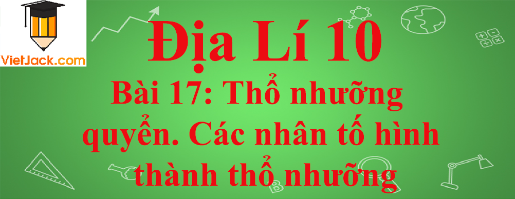 Địa lí lớp 10 Bài 17: Thổ nhưỡng quyển. Các nhân tố hình thành thổ nhưỡng