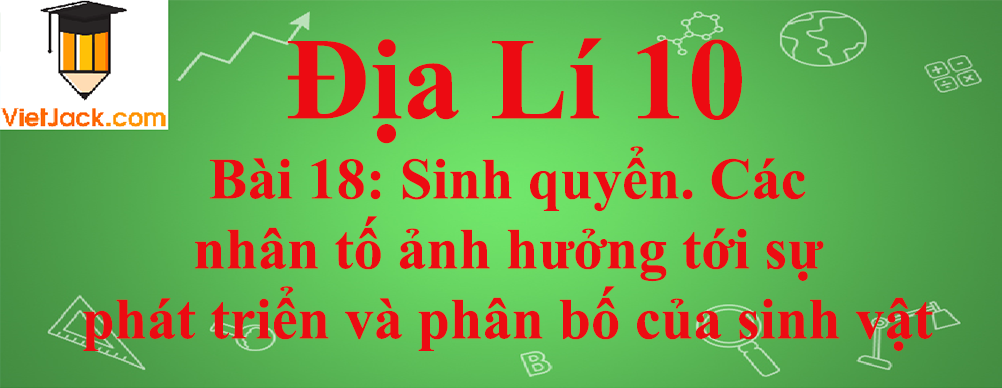 Địa lí lớp 10 Bài 18: Sinh quyển. Các nhân tố ảnh hưởng tới sự phát triển và phân bố của sinh vật