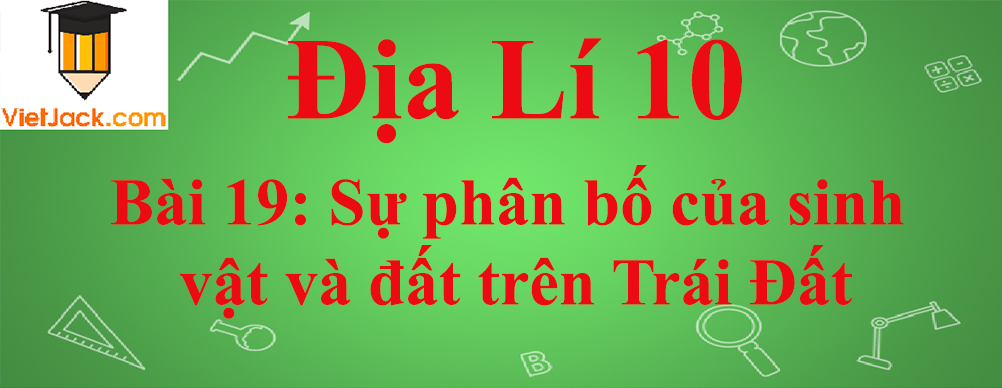 Địa lí lớp 10 Bài 19: Sự phân bố của sinh vật và đất trên Trái Đất