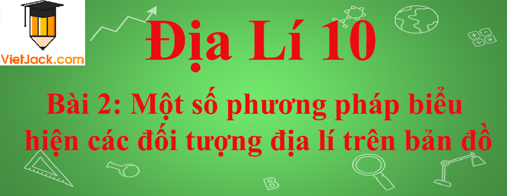 Địa lí lớp 10 Bài 2: Một số phương pháp biểu hiện các đối tượng địa lí trên bản đồ