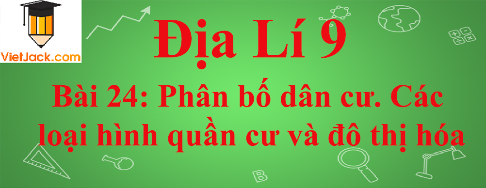 Địa lí lớp 10 Bài 24: Phân bố dân cư. Các loại hình quần cư và đô thị hóa