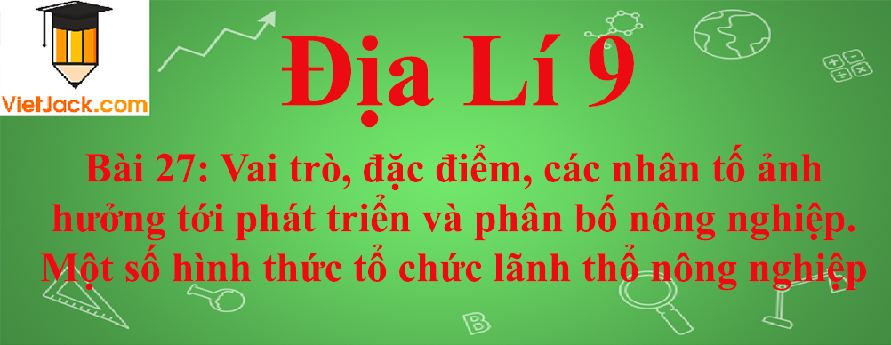 Địa lí lớp 10 Bài 27: Vai trò, đặc điểm, các nhân tố ảnh hưởng tới phát triển và phân bố nông nghiệp. Một số hình thức tổ chức lãnh thổ nông nghiệp