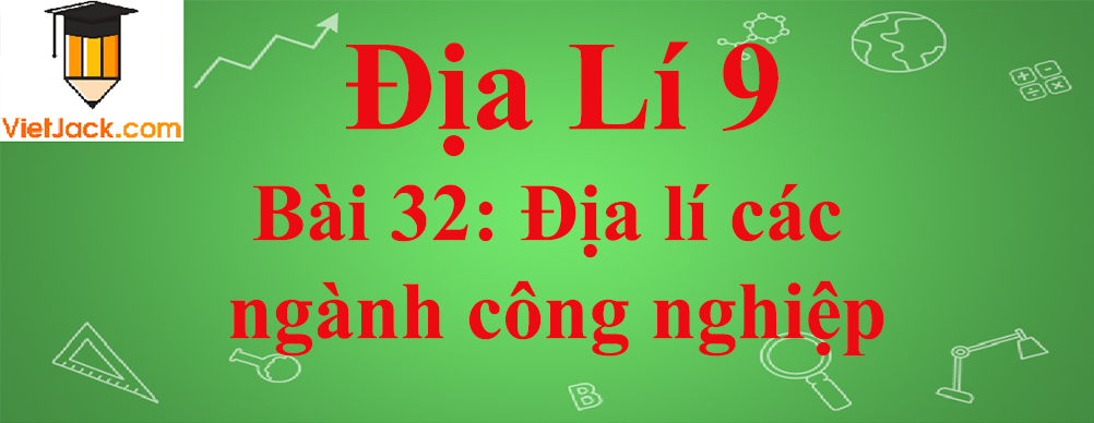 Địa lí lớp 10 Bài 32: Địa lí các ngành công nghiệp