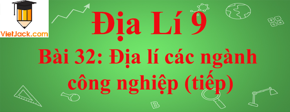 Địa lí lớp 10 Bài 32: Địa lí các ngành công nghiệp (tiếp)