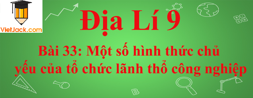 Địa lí lớp 10 Bài 33: Một số hình thức chủ yếu của tổ chức lãnh thổ công nghiệp