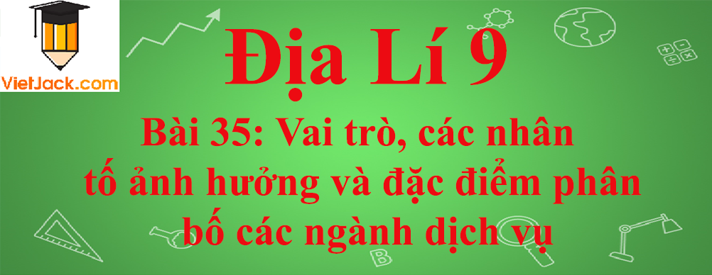 Địa lí lớp 10 Bài 35: Vai trò, các nhân tố ảnh hưởng và đặc điểm phân bố các ngành dịch vụ