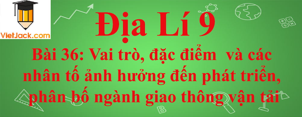 Địa lí lớp 10 Bài 36: Vai trò, đặc điểm  và các nhân tố ảnh hưởng đến phát triển, phân bố ngành giao thông vận tải