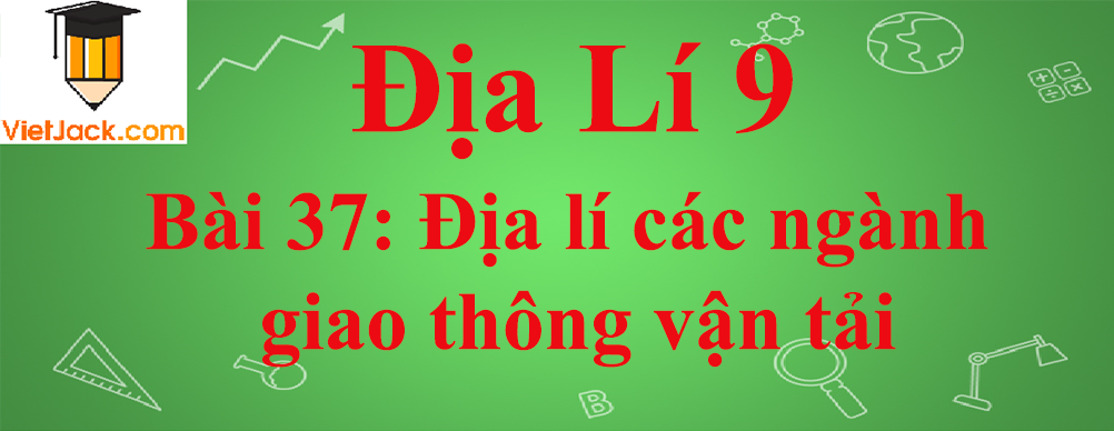 Địa lí lớp 10 Bài 37: Địa lí các ngành giao thông vận tải