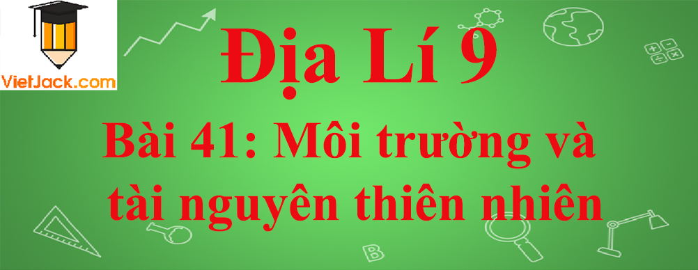 Địa lí lớp 10 Bài 41: Môi trường và tài nguyên thiên nhiên