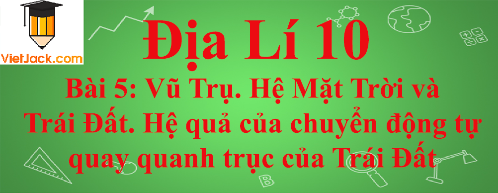 Địa lí lớp 10 Bài 5: Vũ Trụ. Hệ Mặt Trời và Trái Đất. Hệ quả của chuyển động tự quay quanh trục của Trái Đất