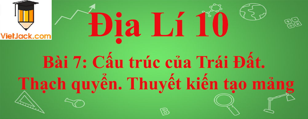 Địa lí lớp 10 Bài 7: Cấu trúc của Trái Đất. Thạch quyển. Thuyết kiến tạo mảng