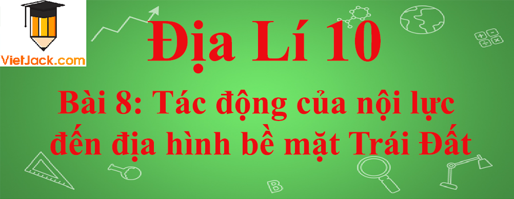 Địa lí lớp 10 Bài 8: Tác động của nội lực đến địa hình bề mặt Trái Đất