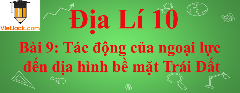 Địa lí lớp 10 Bài 9: Tác động của ngoại lực đến địa hình bề mặt Trái Đất