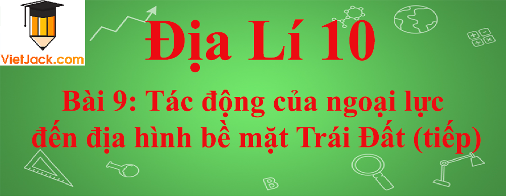 Địa lí lớp 10 Bài 9 ngắn nhất: Tác động của ngoại lực đến địa hình bề mặt Trái Đất (tiếp)